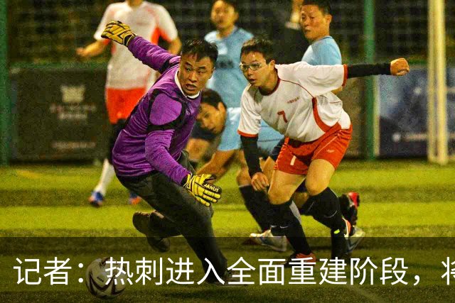 记者：热刺进入全面重建阶段，将进行大规模人员清洗和针对性补强